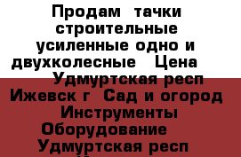 Продам  тачки строительные усиленные одно и двухколесные › Цена ­ 2 250 - Удмуртская респ., Ижевск г. Сад и огород » Инструменты. Оборудование   . Удмуртская респ.,Ижевск г.